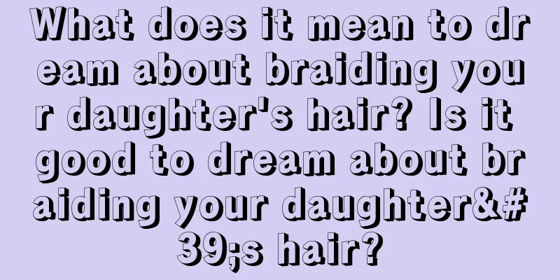 What does it mean to dream about braiding your daughter's hair? Is it good to dream about braiding your daughter's hair?