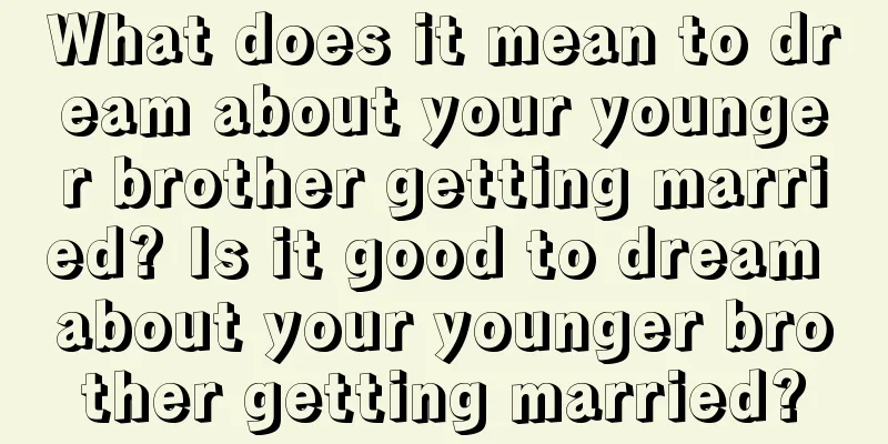 What does it mean to dream about your younger brother getting married? Is it good to dream about your younger brother getting married?