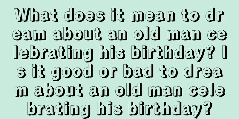 What does it mean to dream about an old man celebrating his birthday? Is it good or bad to dream about an old man celebrating his birthday?