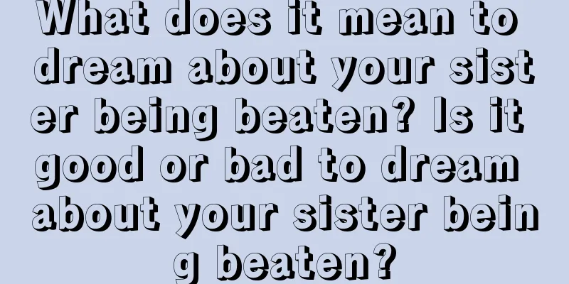 What does it mean to dream about your sister being beaten? Is it good or bad to dream about your sister being beaten?