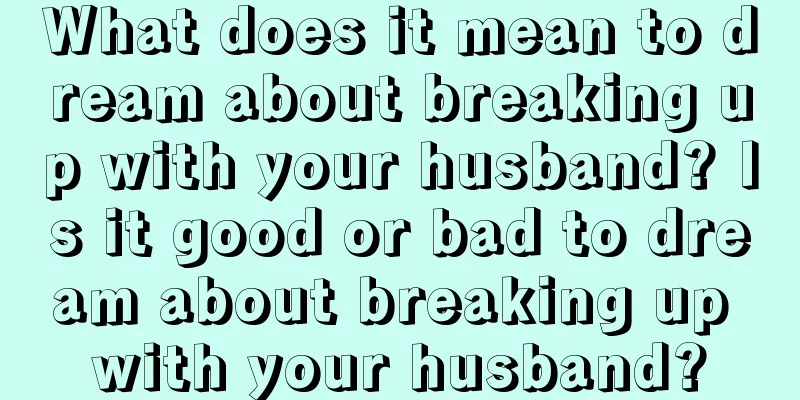 What does it mean to dream about breaking up with your husband? Is it good or bad to dream about breaking up with your husband?