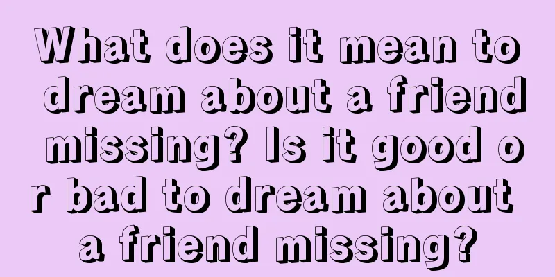 What does it mean to dream about a friend missing? Is it good or bad to dream about a friend missing?