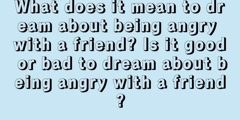 What does it mean to dream about being angry with a friend? Is it good or bad to dream about being angry with a friend?