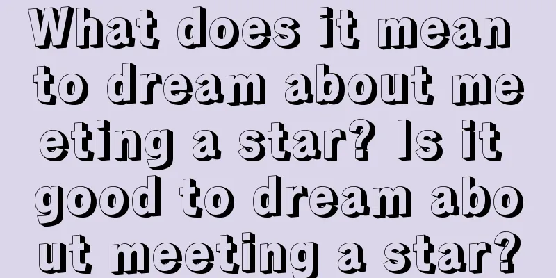 What does it mean to dream about meeting a star? Is it good to dream about meeting a star?