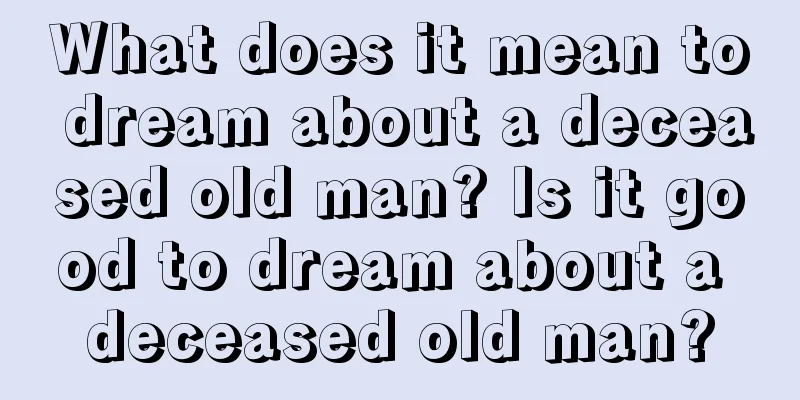 What does it mean to dream about a deceased old man? Is it good to dream about a deceased old man?