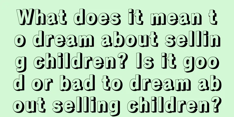 What does it mean to dream about selling children? Is it good or bad to dream about selling children?