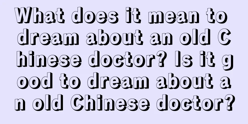 What does it mean to dream about an old Chinese doctor? Is it good to dream about an old Chinese doctor?