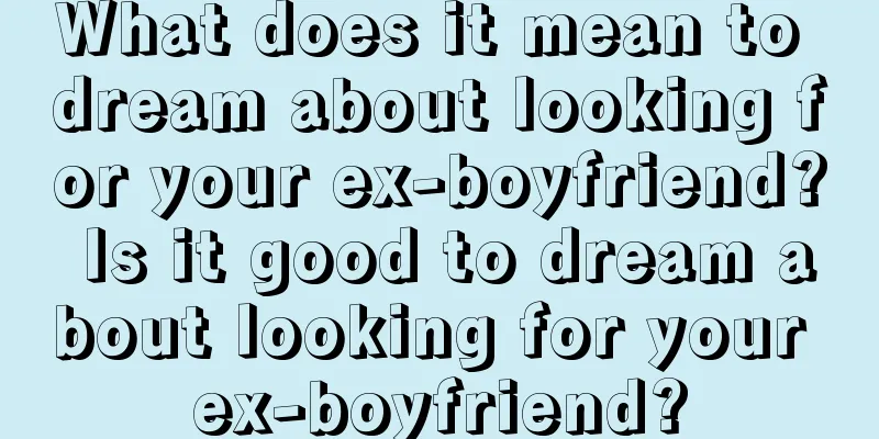 What does it mean to dream about looking for your ex-boyfriend? Is it good to dream about looking for your ex-boyfriend?