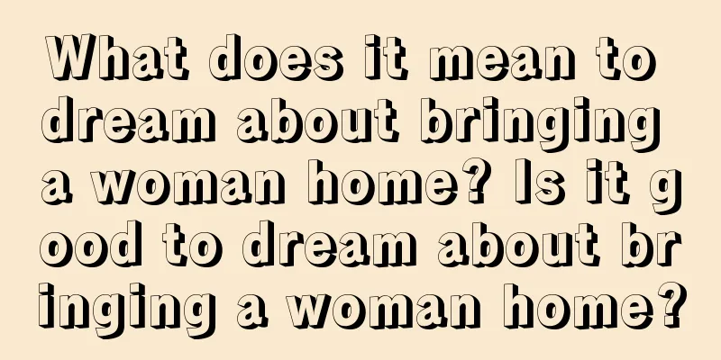 What does it mean to dream about bringing a woman home? Is it good to dream about bringing a woman home?