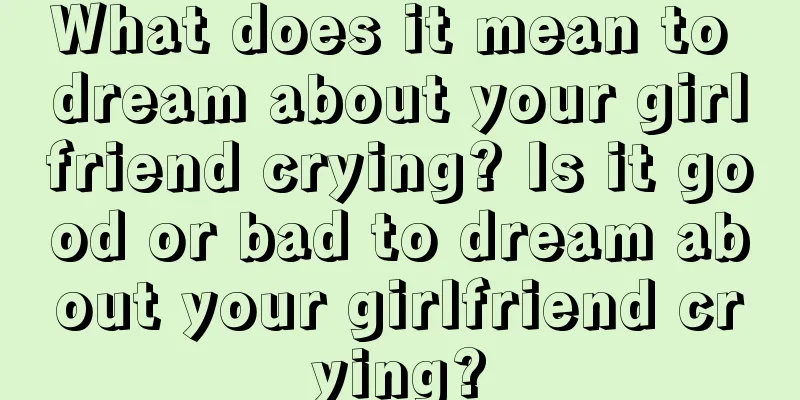 What does it mean to dream about your girlfriend crying? Is it good or bad to dream about your girlfriend crying?