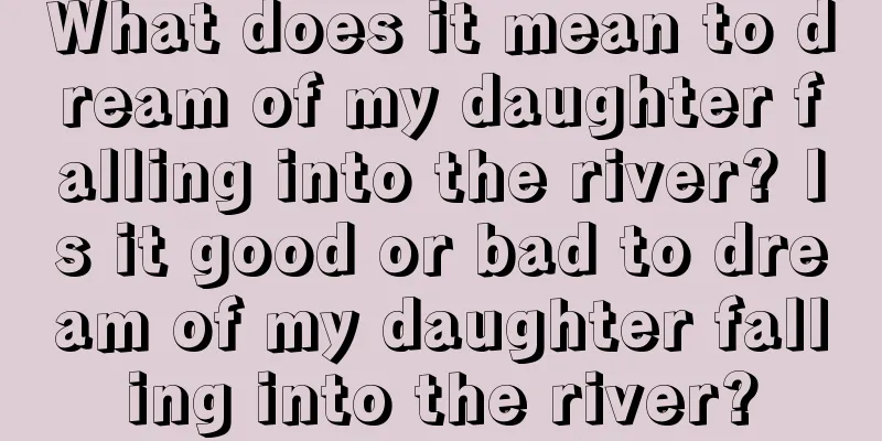 What does it mean to dream of my daughter falling into the river? Is it good or bad to dream of my daughter falling into the river?