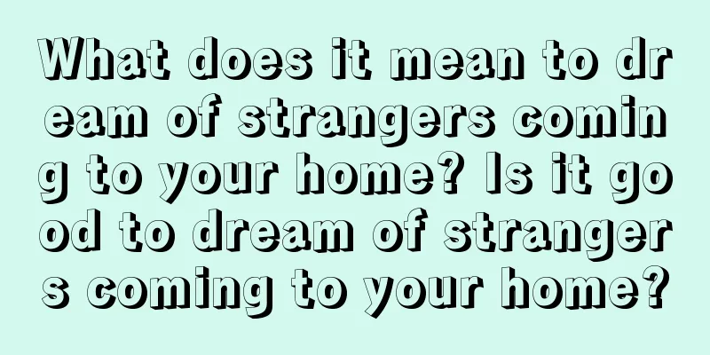 What does it mean to dream of strangers coming to your home? Is it good to dream of strangers coming to your home?