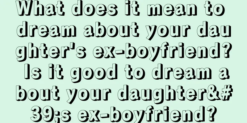 What does it mean to dream about your daughter's ex-boyfriend? Is it good to dream about your daughter's ex-boyfriend?