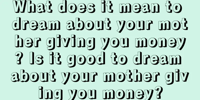 What does it mean to dream about your mother giving you money? Is it good to dream about your mother giving you money?