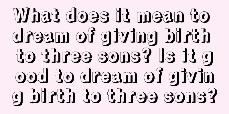 What does it mean to dream of giving birth to three sons? Is it good to dream of giving birth to three sons?