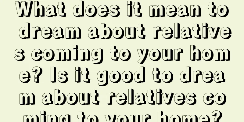 What does it mean to dream about relatives coming to your home? Is it good to dream about relatives coming to your home?