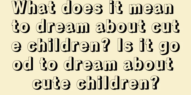 What does it mean to dream about cute children? Is it good to dream about cute children?