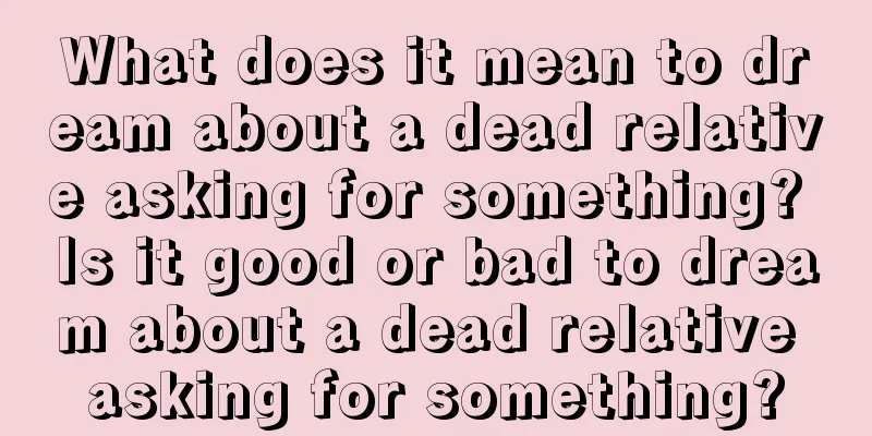 What does it mean to dream about a dead relative asking for something? Is it good or bad to dream about a dead relative asking for something?