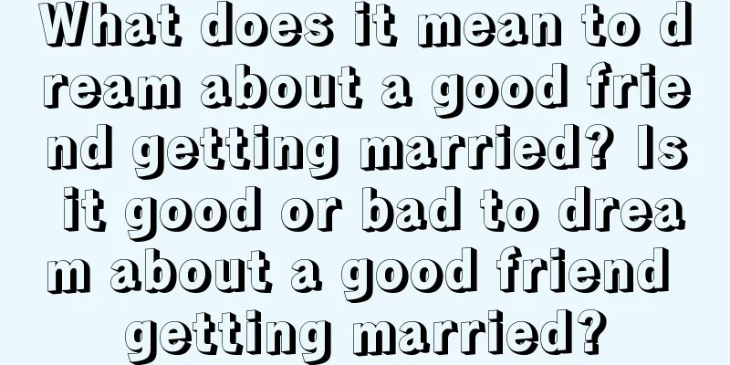 What does it mean to dream about a good friend getting married? Is it good or bad to dream about a good friend getting married?