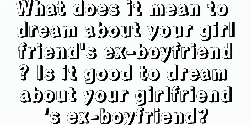 What does it mean to dream about your girlfriend's ex-boyfriend? Is it good to dream about your girlfriend's ex-boyfriend?