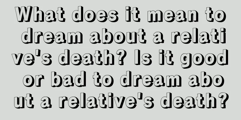 What does it mean to dream about a relative's death? Is it good or bad to dream about a relative's death?