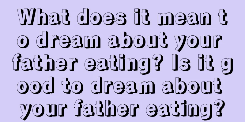 What does it mean to dream about your father eating? Is it good to dream about your father eating?