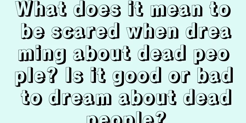 What does it mean to be scared when dreaming about dead people? Is it good or bad to dream about dead people?