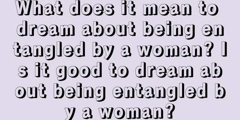 What does it mean to dream about being entangled by a woman? Is it good to dream about being entangled by a woman?