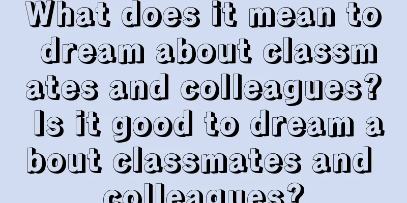 What does it mean to dream about classmates and colleagues? Is it good to dream about classmates and colleagues?