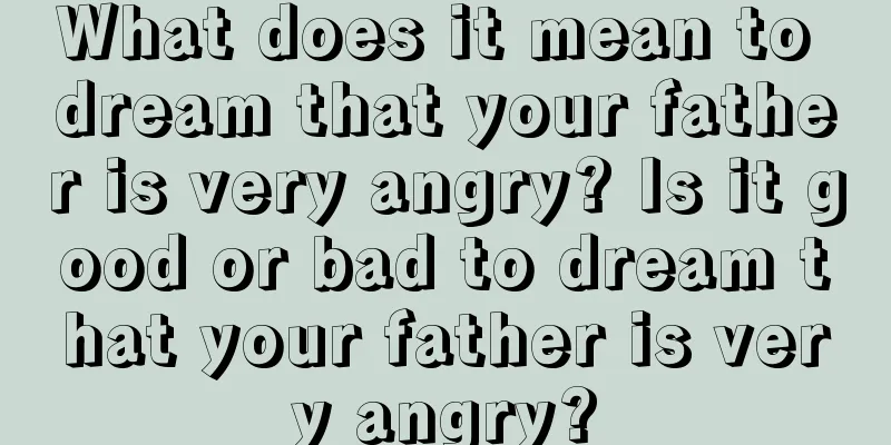 What does it mean to dream that your father is very angry? Is it good or bad to dream that your father is very angry?