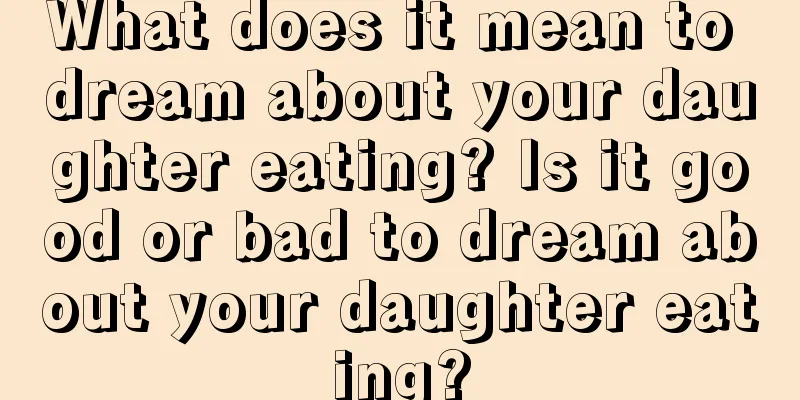 What does it mean to dream about your daughter eating? Is it good or bad to dream about your daughter eating?