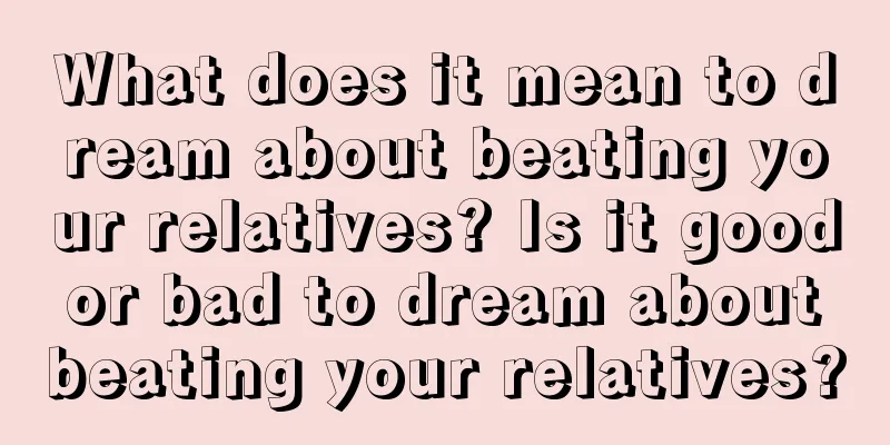 What does it mean to dream about beating your relatives? Is it good or bad to dream about beating your relatives?