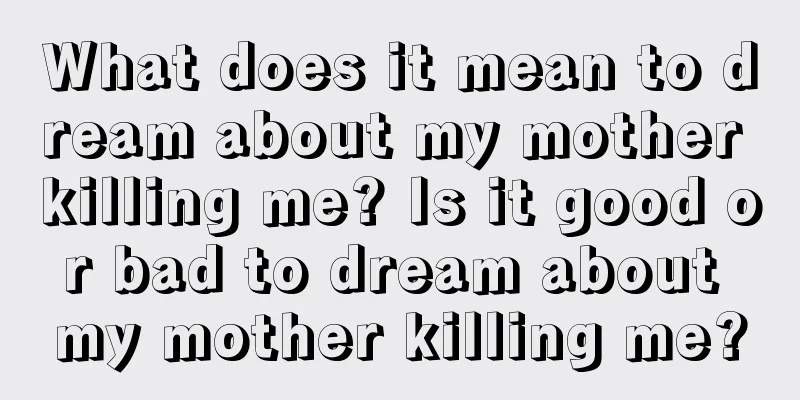 What does it mean to dream about my mother killing me? Is it good or bad to dream about my mother killing me?