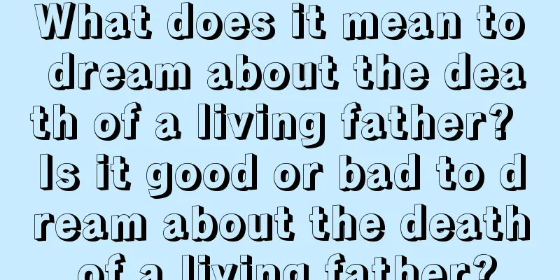 What does it mean to dream about the death of a living father? Is it good or bad to dream about the death of a living father?