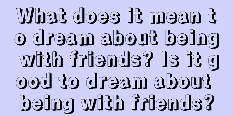 What does it mean to dream about being with friends? Is it good to dream about being with friends?