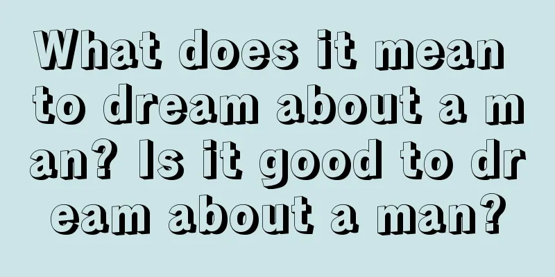 What does it mean to dream about a man? Is it good to dream about a man?