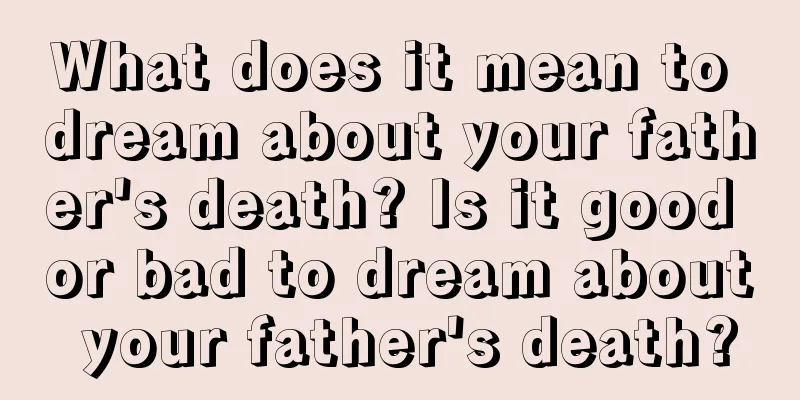 What does it mean to dream about your father's death? Is it good or bad to dream about your father's death?