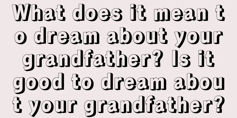 What does it mean to dream about your grandfather? Is it good to dream about your grandfather?