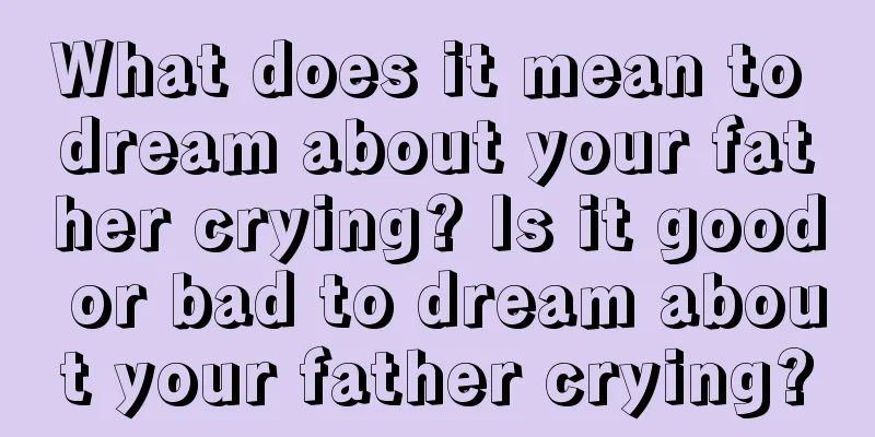 What does it mean to dream about your father crying? Is it good or bad to dream about your father crying?