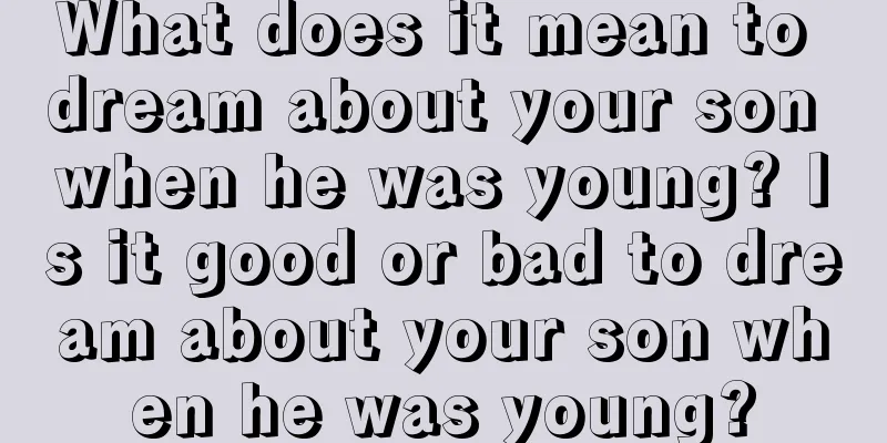 What does it mean to dream about your son when he was young? Is it good or bad to dream about your son when he was young?