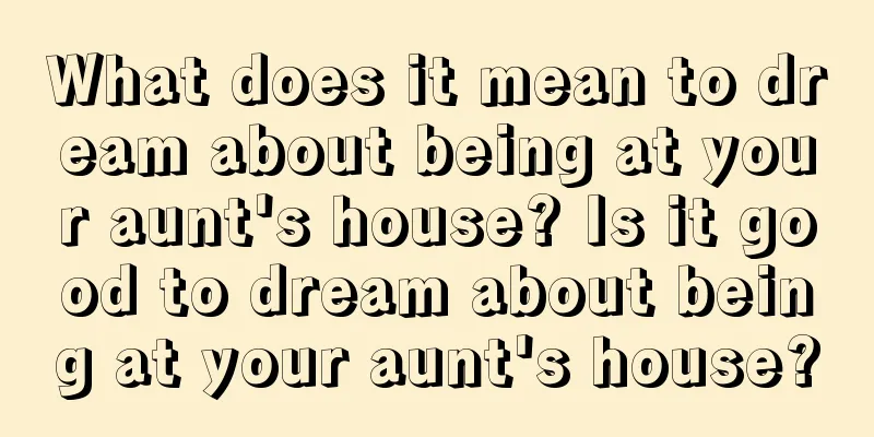 What does it mean to dream about being at your aunt's house? Is it good to dream about being at your aunt's house?