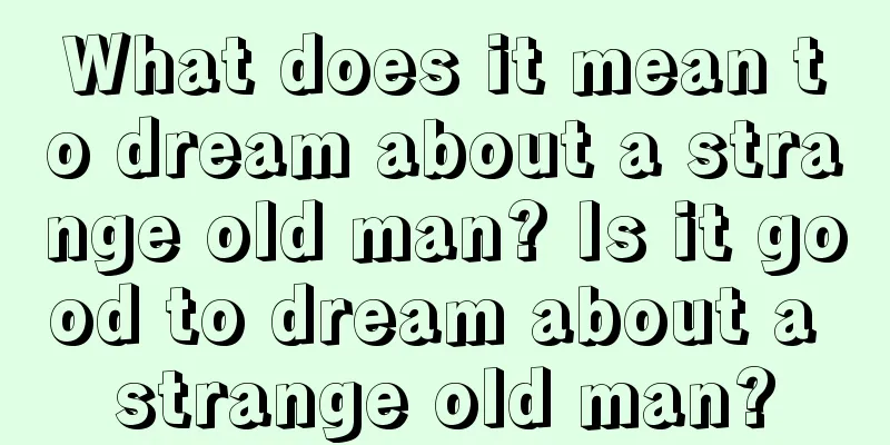 What does it mean to dream about a strange old man? Is it good to dream about a strange old man?