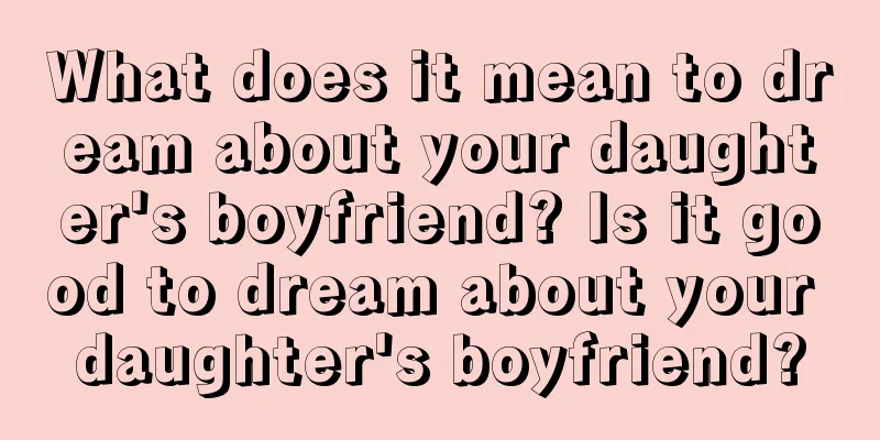 What does it mean to dream about your daughter's boyfriend? Is it good to dream about your daughter's boyfriend?