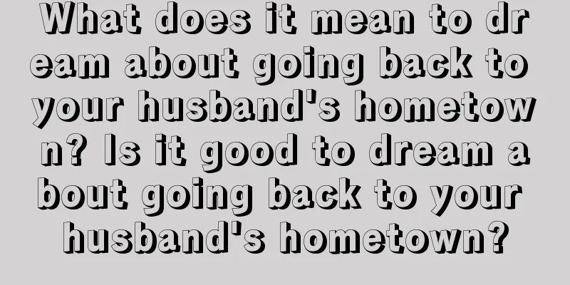 What does it mean to dream about going back to your husband's hometown? Is it good to dream about going back to your husband's hometown?