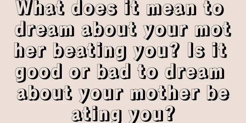 What does it mean to dream about your mother beating you? Is it good or bad to dream about your mother beating you?