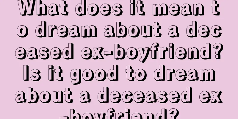 What does it mean to dream about a deceased ex-boyfriend? Is it good to dream about a deceased ex-boyfriend?