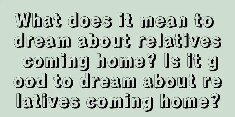 What does it mean to dream about relatives coming home? Is it good to dream about relatives coming home?