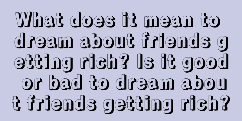 What does it mean to dream about friends getting rich? Is it good or bad to dream about friends getting rich?