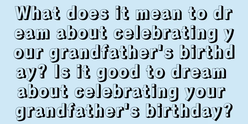 What does it mean to dream about celebrating your grandfather's birthday? Is it good to dream about celebrating your grandfather's birthday?