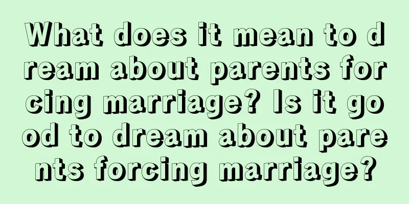 What does it mean to dream about parents forcing marriage? Is it good to dream about parents forcing marriage?